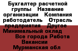 Бухгалтер расчетной группы › Название организации ­ Компания-работодатель › Отрасль предприятия ­ Другое › Минимальный оклад ­ 27 000 - Все города Работа » Вакансии   . Мурманская обл.,Мончегорск г.